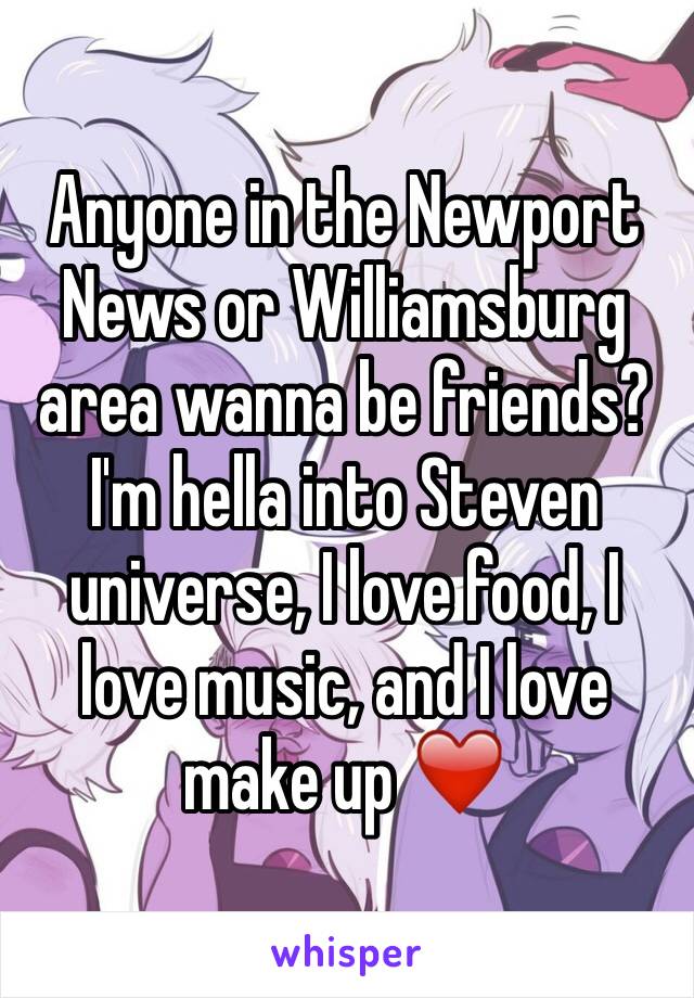 Anyone in the Newport News or Williamsburg area wanna be friends? I'm hella into Steven universe, I love food, I love music, and I love make up ❤️️