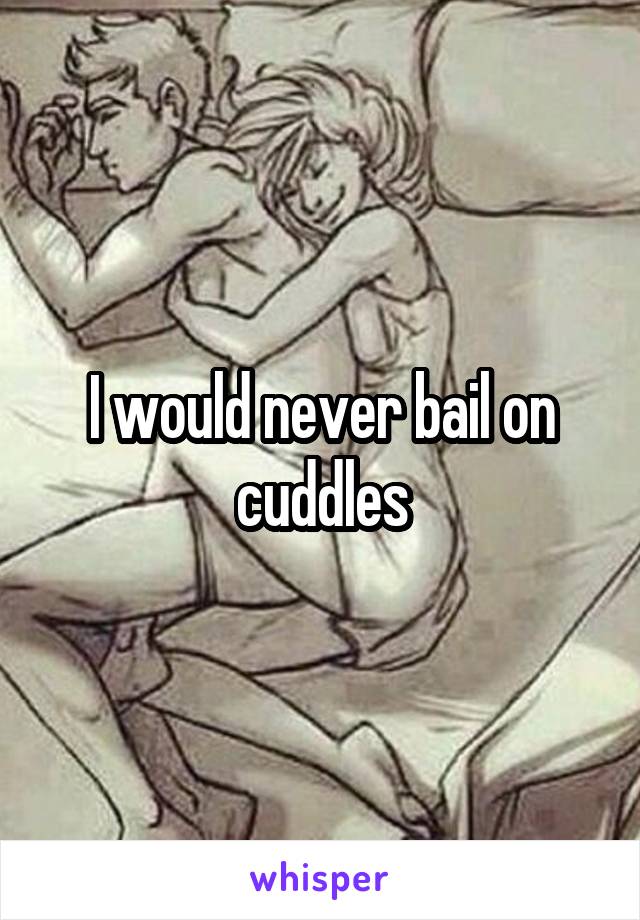 I would never bail on cuddles