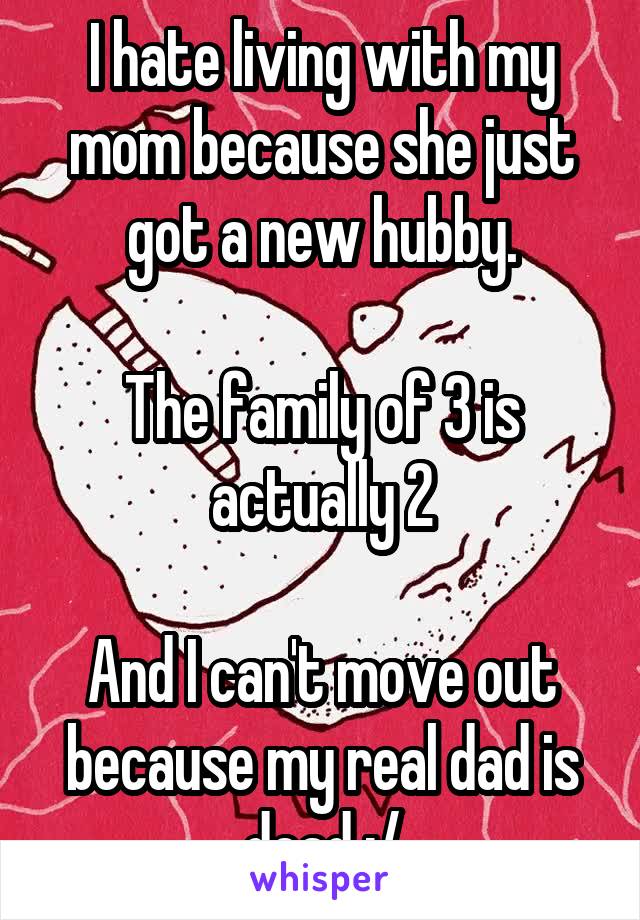 I hate living with my mom because she just got a new hubby.

The family of 3 is actually 2

And I can't move out because my real dad is dead :/