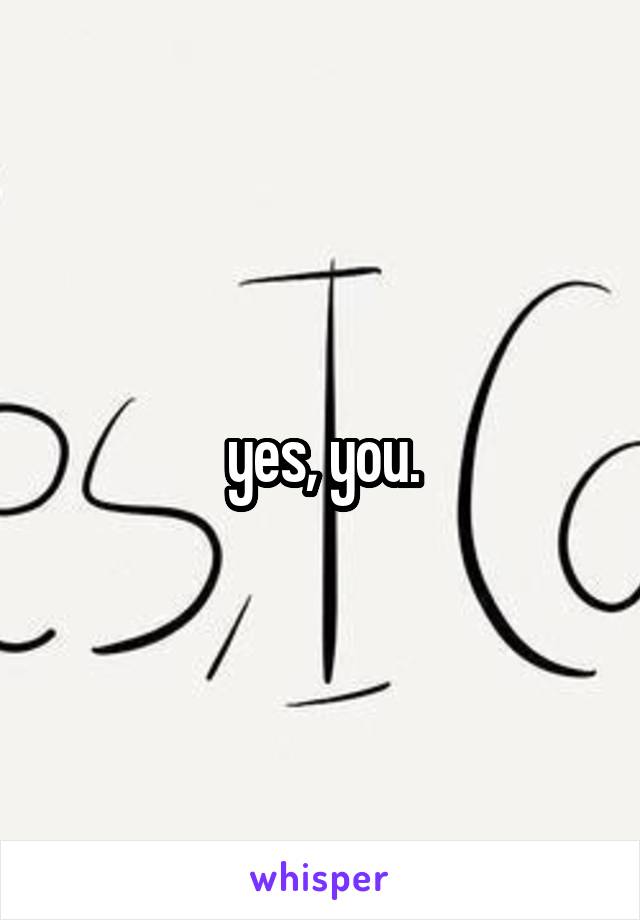 yes, you.