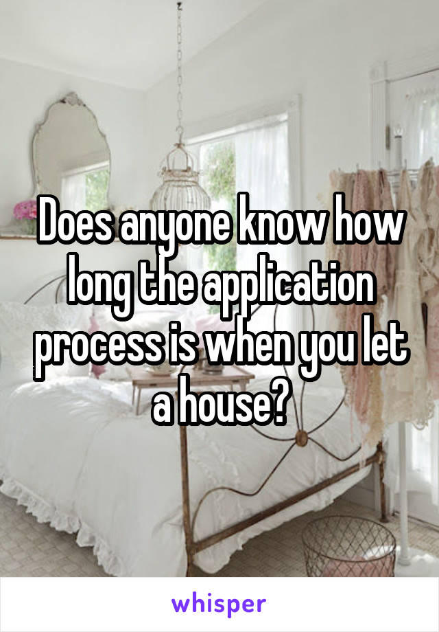 Does anyone know how long the application process is when you let a house?