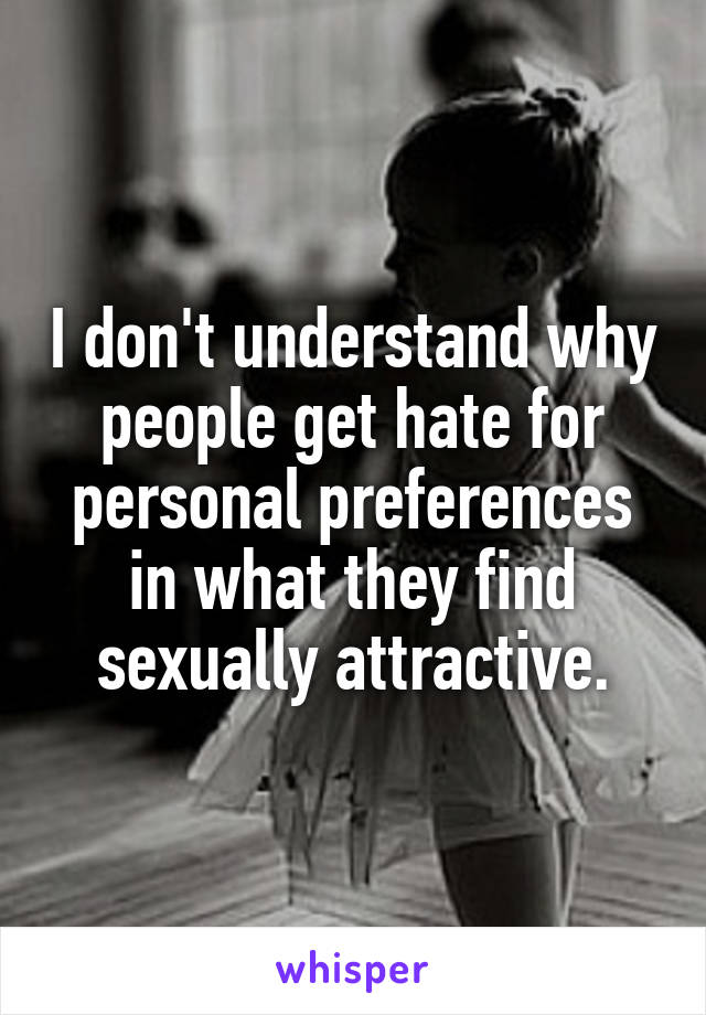 I don't understand why people get hate for personal preferences in what they find sexually attractive.