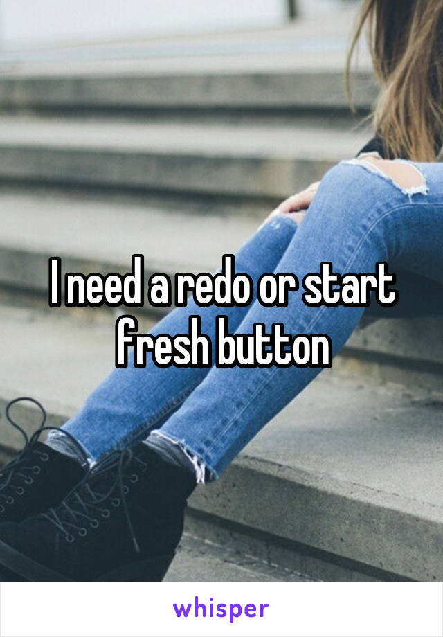 I need a redo or start fresh button