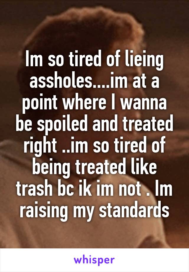 Im so tired of lieing assholes....im at a point where I wanna be spoiled and treated right ..im so tired of being treated like trash bc ik im not . Im raising my standards