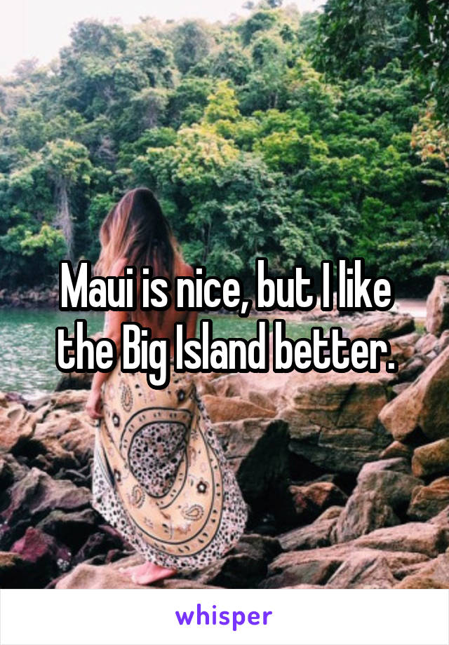 Maui is nice, but I like the Big Island better.