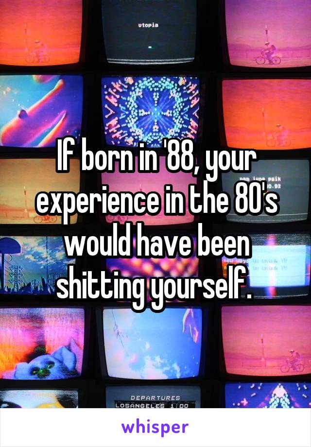 If born in '88, your experience in the 80's would have been shitting yourself. 