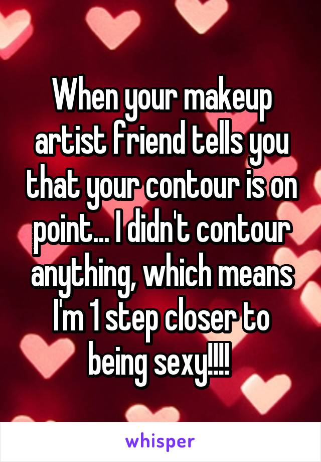 When your makeup artist friend tells you that your contour is on point... I didn't contour anything, which means I'm 1 step closer to being sexy!!!! 