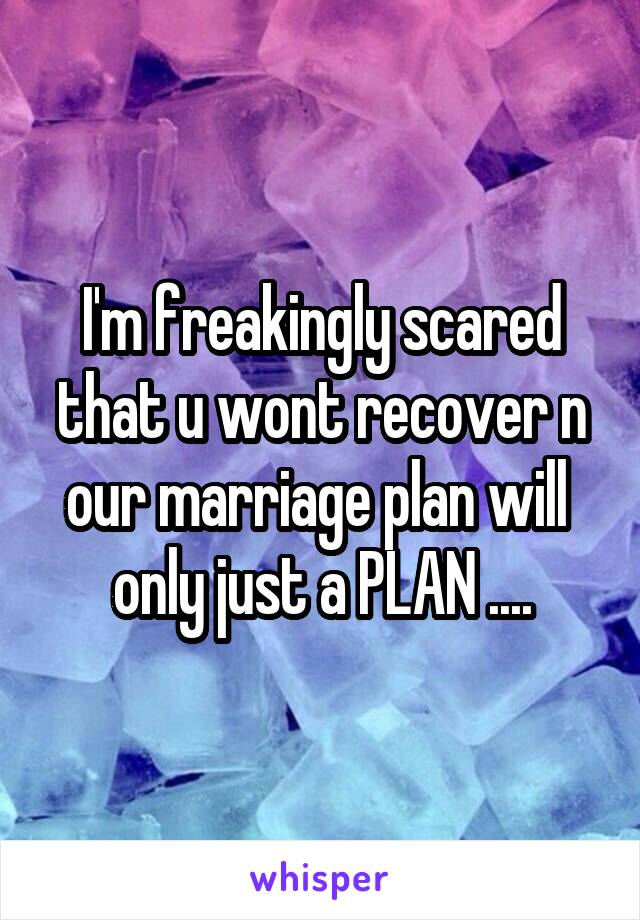 I'm freakingly scared that u wont recover n our marriage plan will  only just a PLAN ....