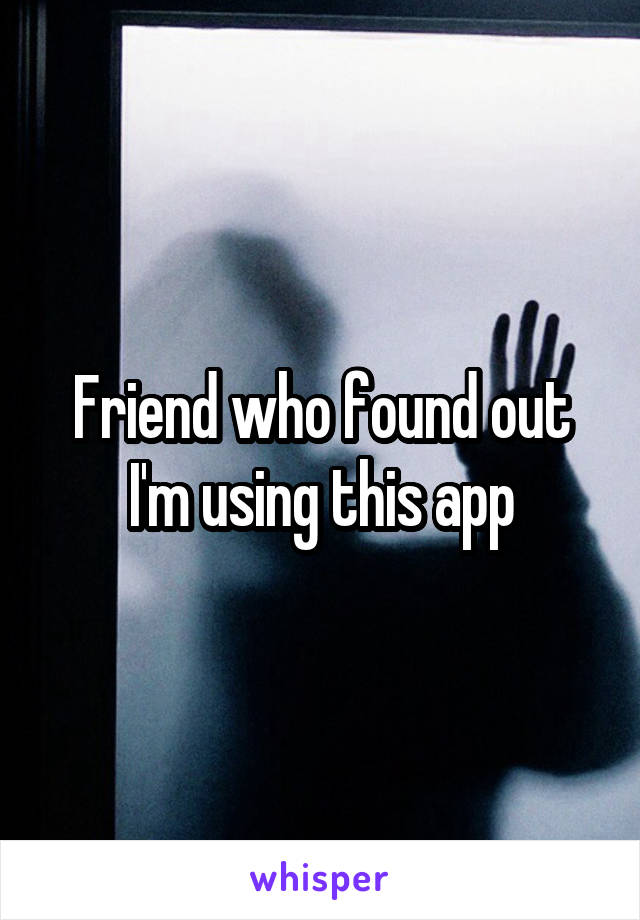 Friend who found out I'm using this app