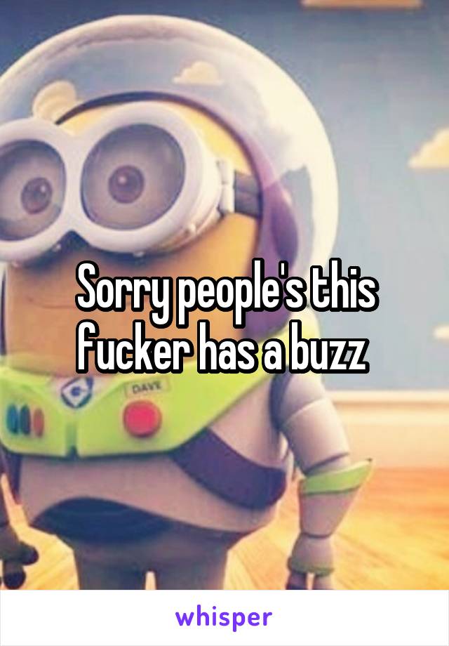 Sorry people's this fucker has a buzz 