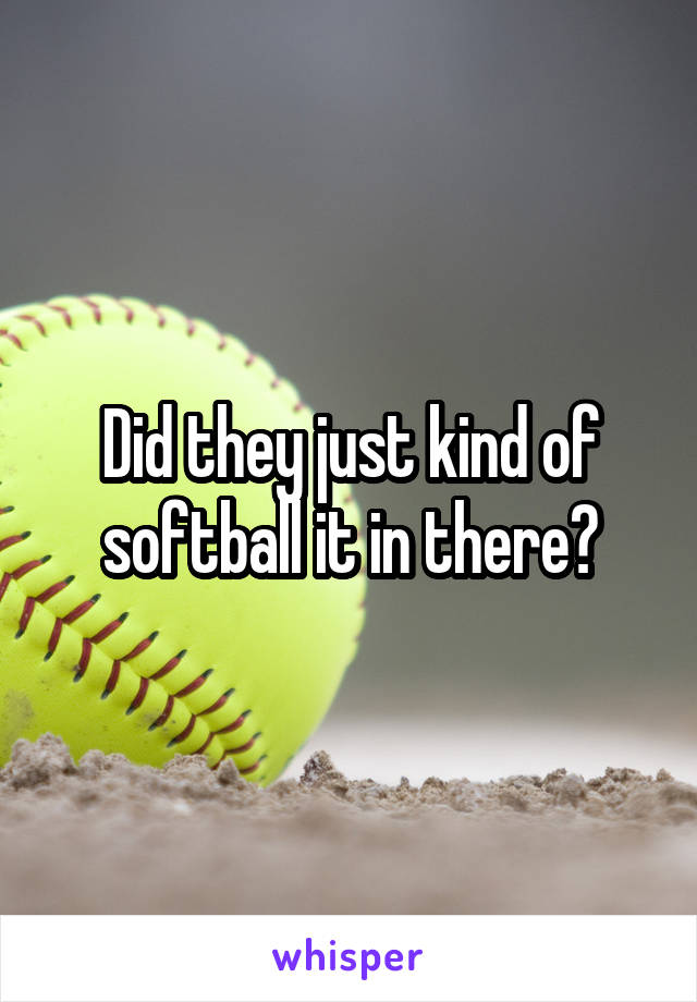 Did they just kind of softball it in there?