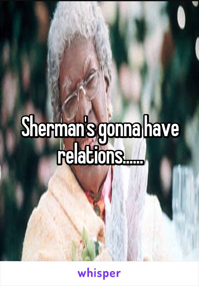 Sherman's gonna have relations......