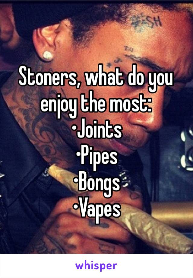 Stoners, what do you enjoy the most:
•Joints
•Pipes
•Bongs
•Vapes