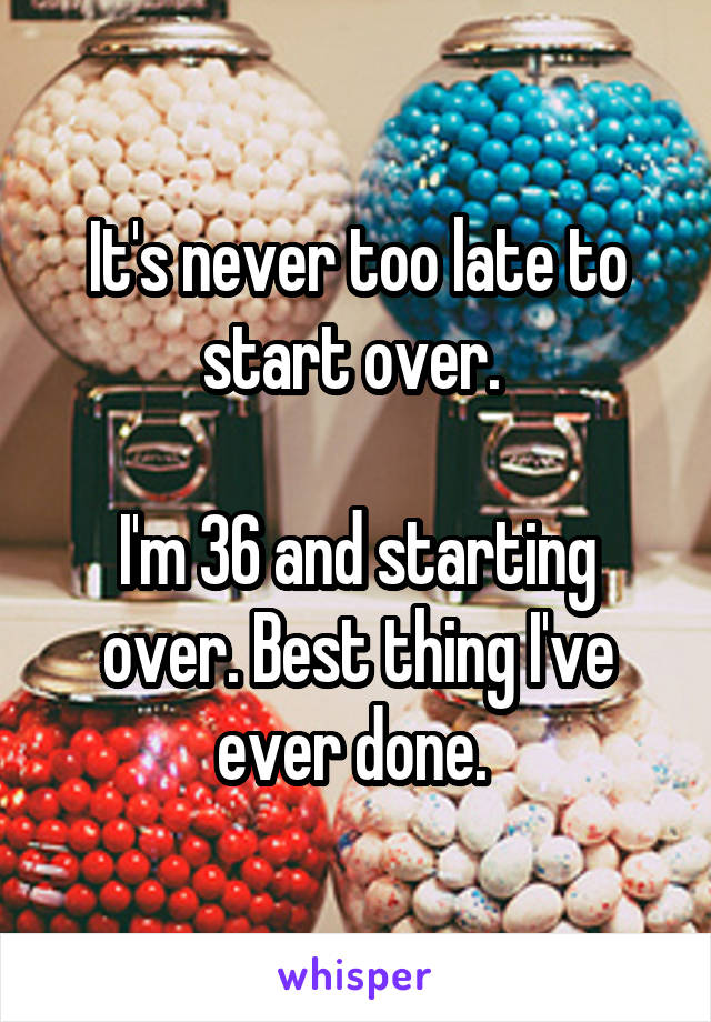 It's never too late to start over. 

I'm 36 and starting over. Best thing I've ever done. 