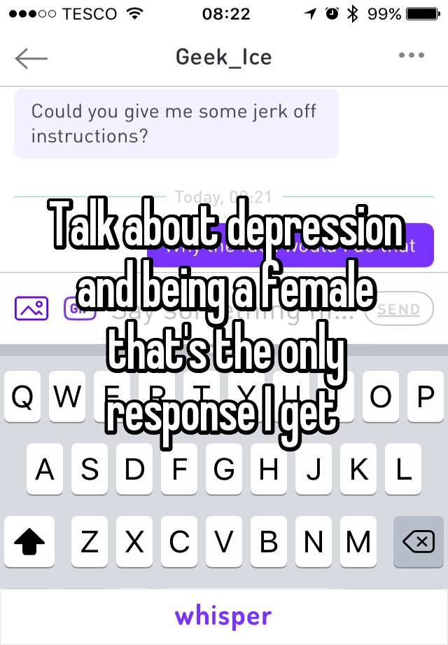 Talk about depression and being a female that's the only response I get 
