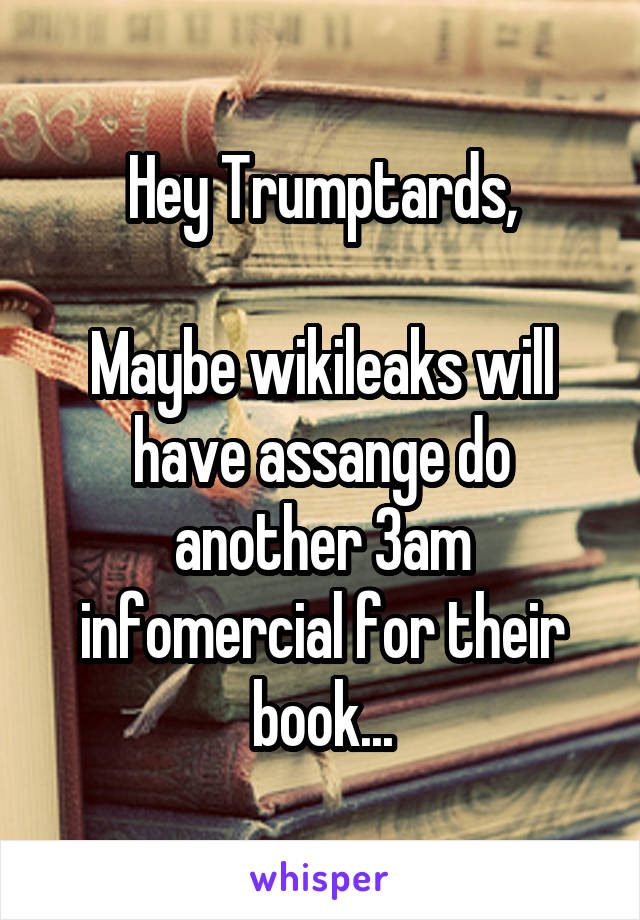 Hey Trumptards,

Maybe wikileaks will have assange do another 3am infomercial for their book...