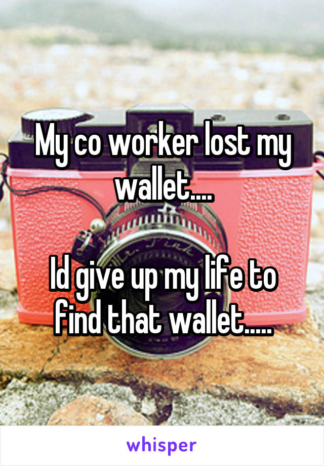 My co worker lost my wallet....

Id give up my life to find that wallet.....