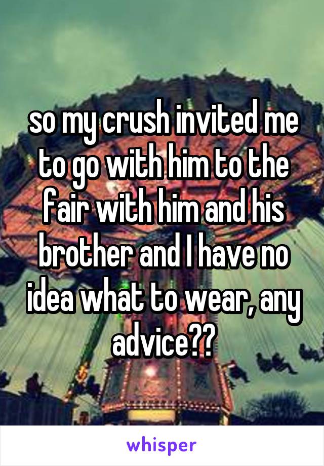 so my crush invited me to go with him to the fair with him and his brother and I have no idea what to wear, any advice??