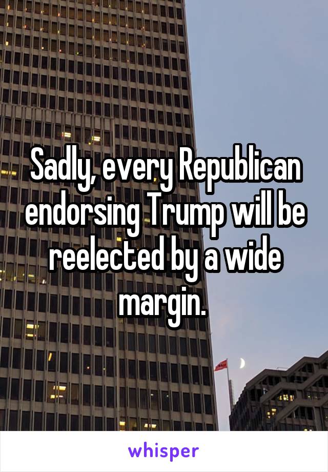 Sadly, every Republican endorsing Trump will be reelected by a wide margin. 