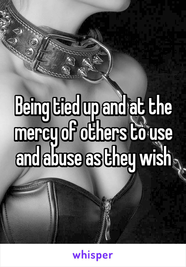Being tied up and at the mercy of others to use and abuse as they wish