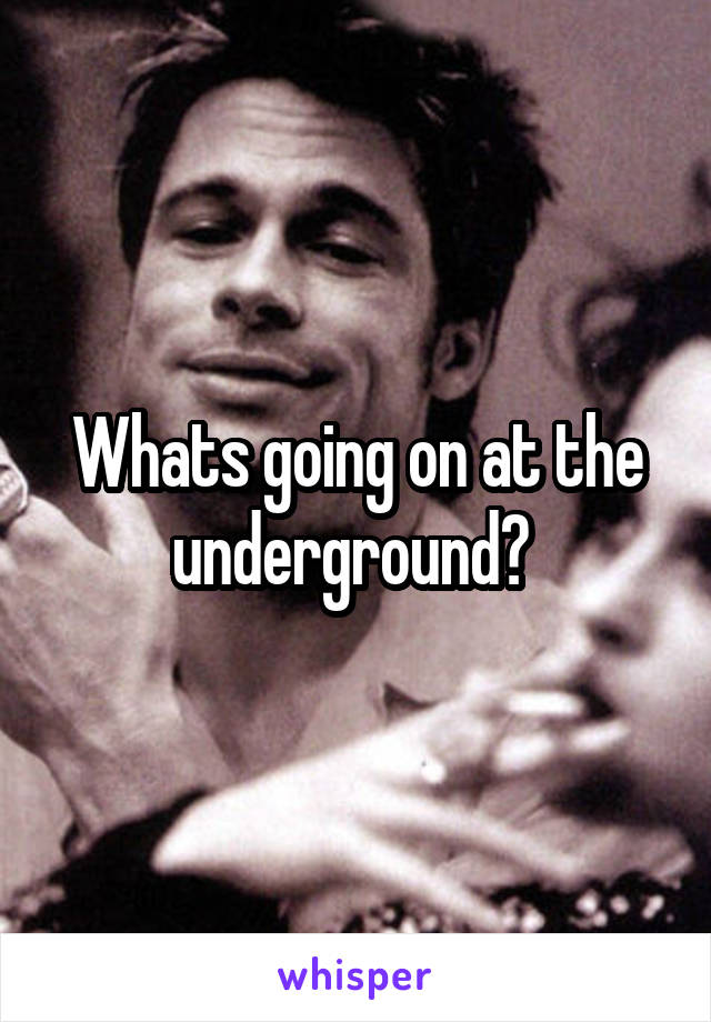 Whats going on at the underground? 