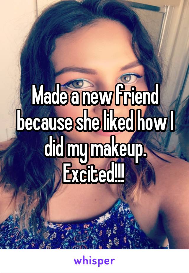 Made a new friend because she liked how I did my makeup. Excited!!! 