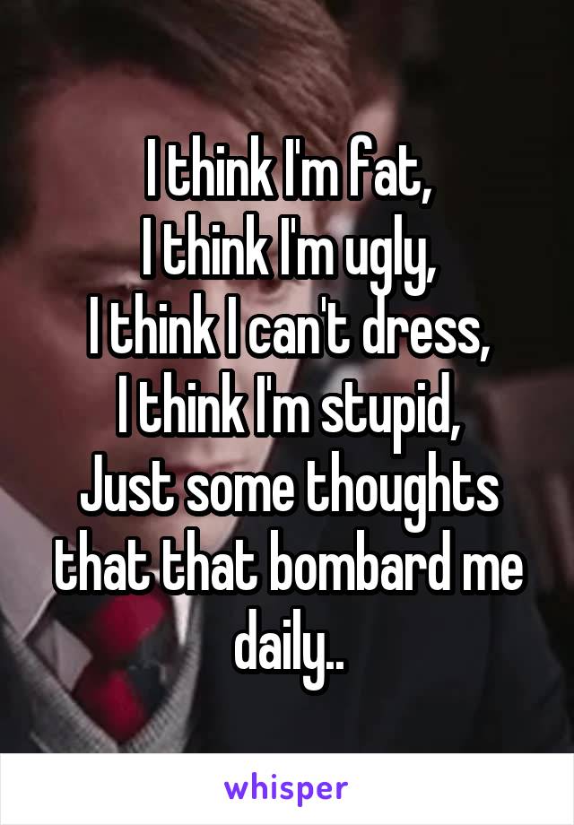 I think I'm fat,
I think I'm ugly,
I think I can't dress,
I think I'm stupid,
Just some thoughts that that bombard me daily..