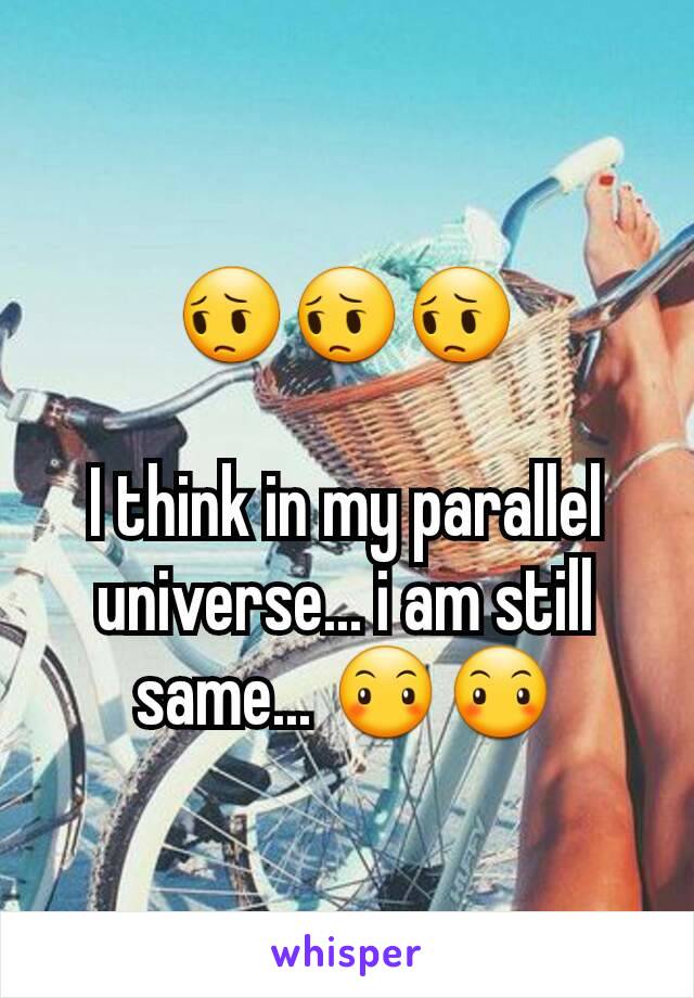 😔😔😔

I think in my parallel universe... i am still same... 😶😶
