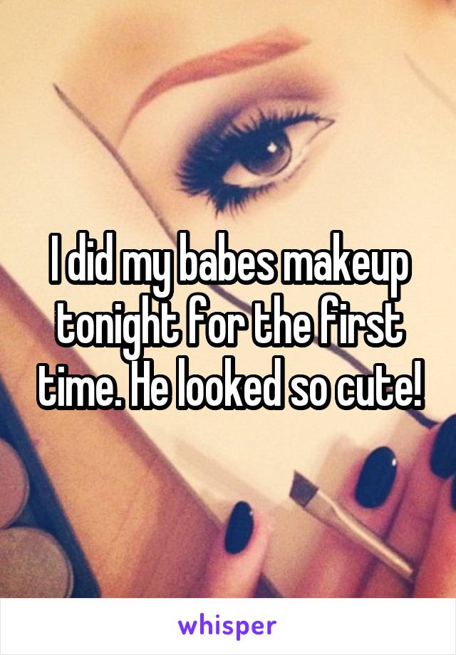 I did my babes makeup tonight for the first time. He looked so cute!