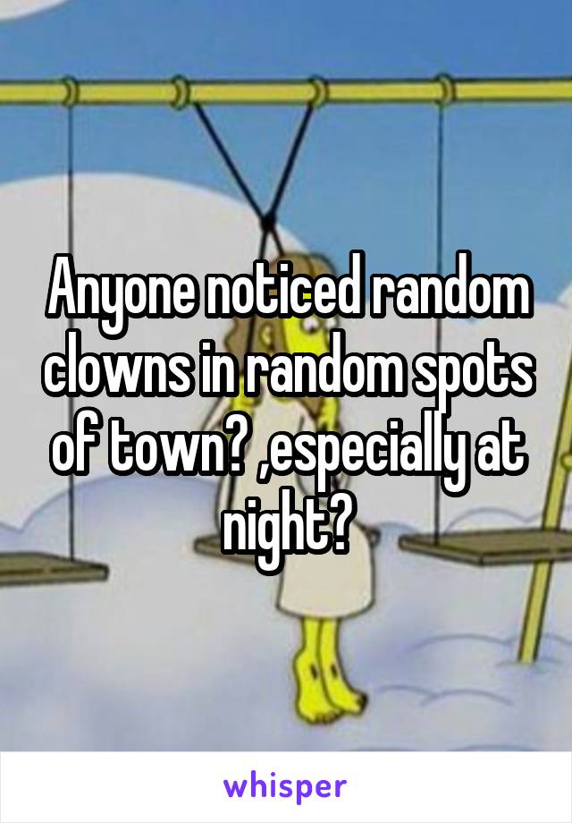 Anyone noticed random clowns in random spots of town? ,especially at night?