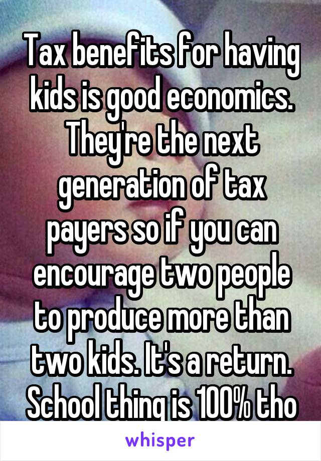 Tax benefits for having kids is good economics. They're the next generation of tax payers so if you can encourage two people to produce more than two kids. It's a return. School thing is 100% tho