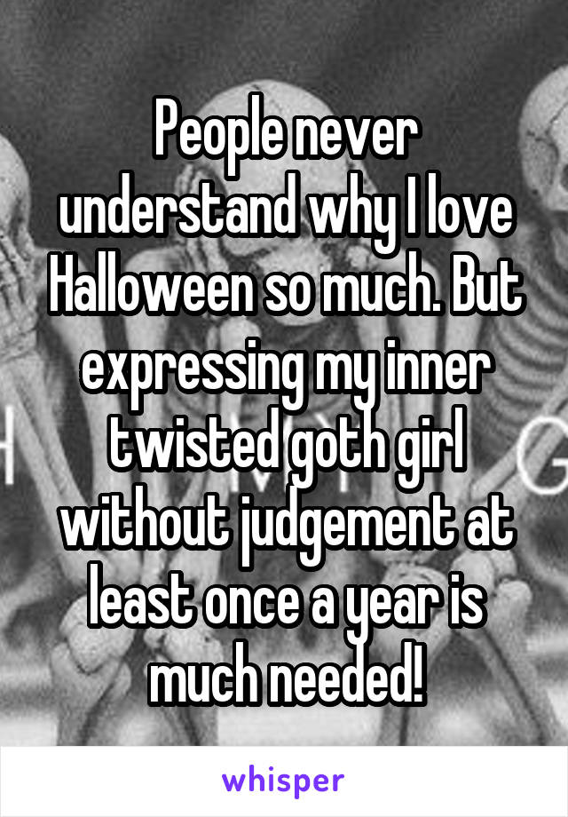 People never understand why I love Halloween so much. But expressing my inner twisted goth girl without judgement at least once a year is much needed!