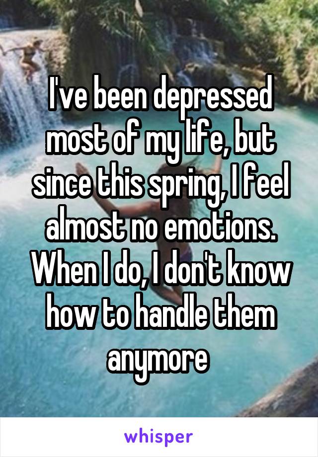I've been depressed most of my life, but since this spring, I feel almost no emotions. When I do, I don't know how to handle them anymore 