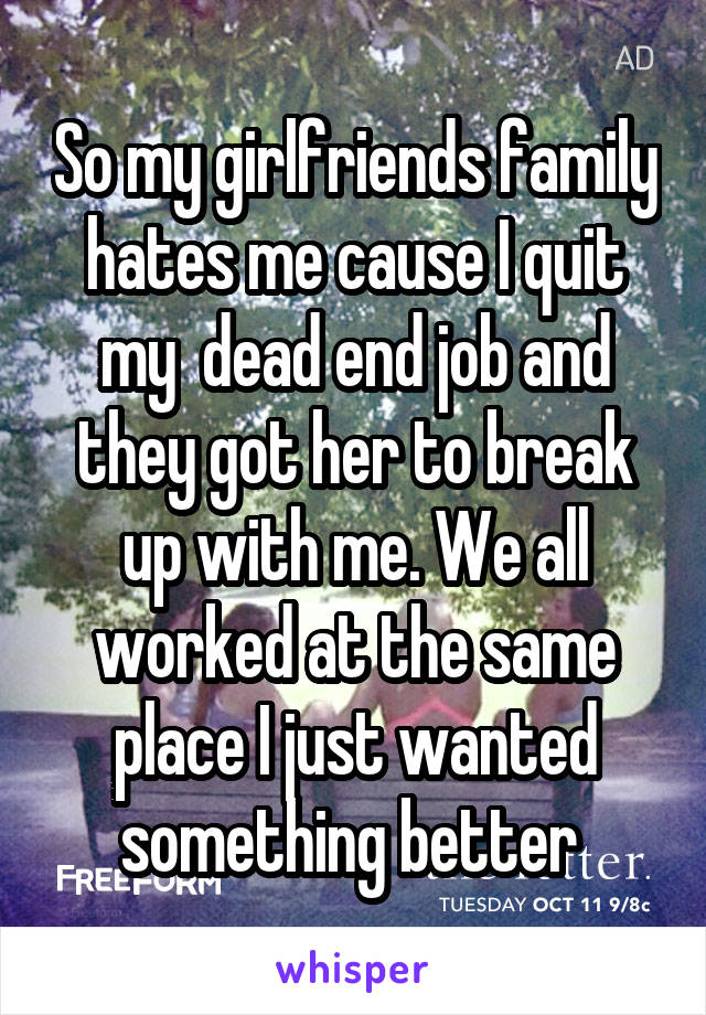 So my girlfriends family hates me cause I quit my  dead end job and they got her to break up with me. We all worked at the same place I just wanted something better 