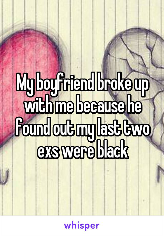 My boyfriend broke up with me because he found out my last two exs were black