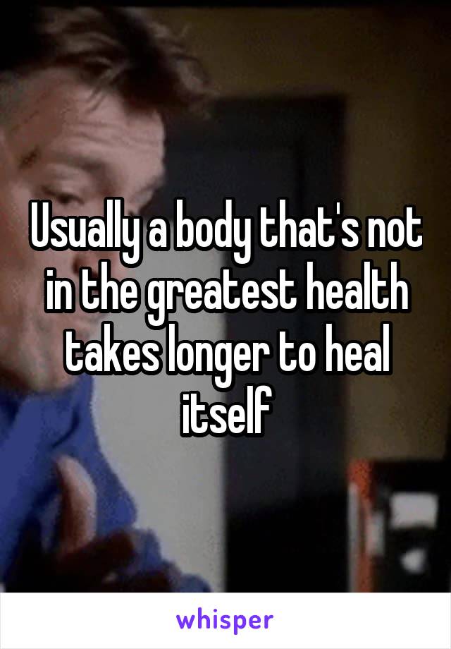 Usually a body that's not in the greatest health takes longer to heal itself