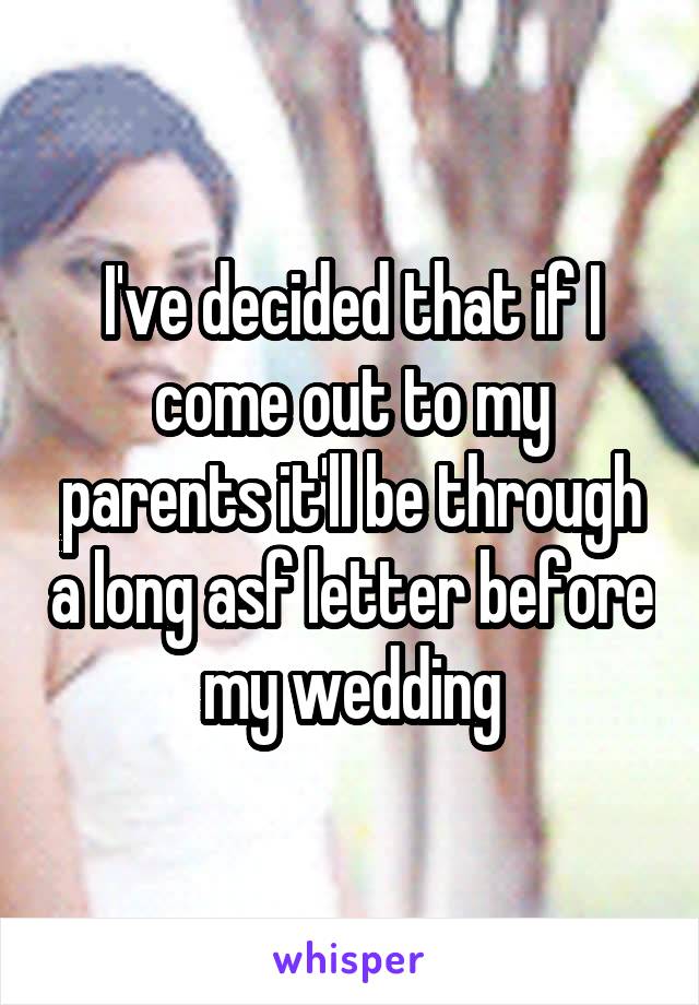 I've decided that if I come out to my parents it'll be through a long asf letter before my wedding
