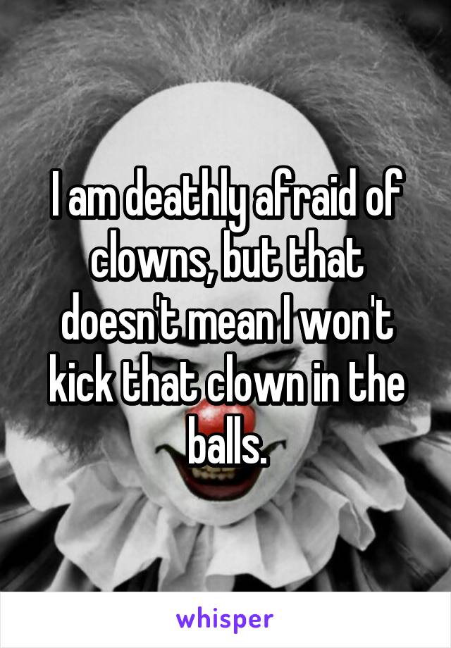 I am deathly afraid of clowns, but that doesn't mean I won't kick that clown in the balls.