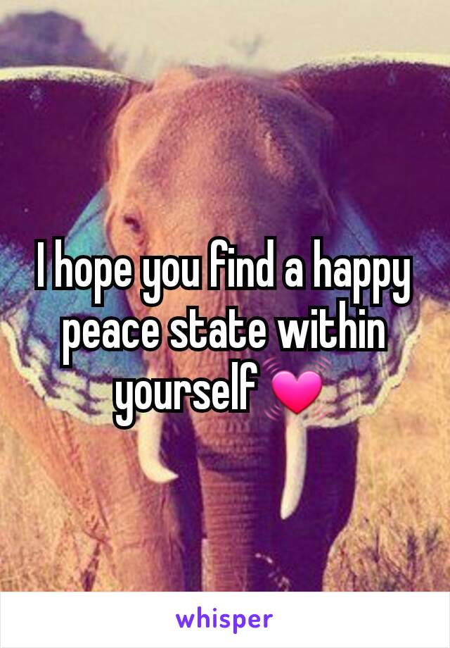 I hope you find a happy peace state within yourself💓