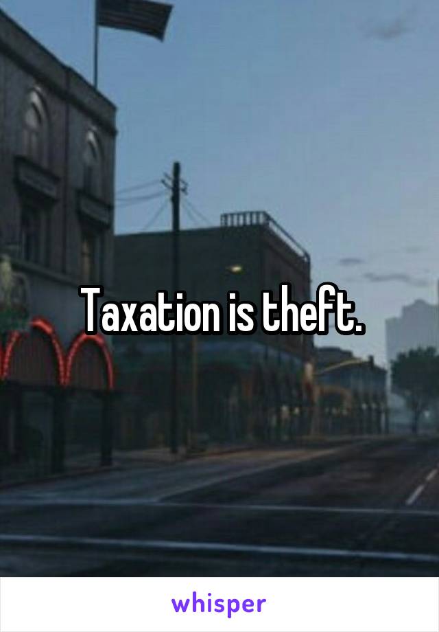 Taxation is theft.