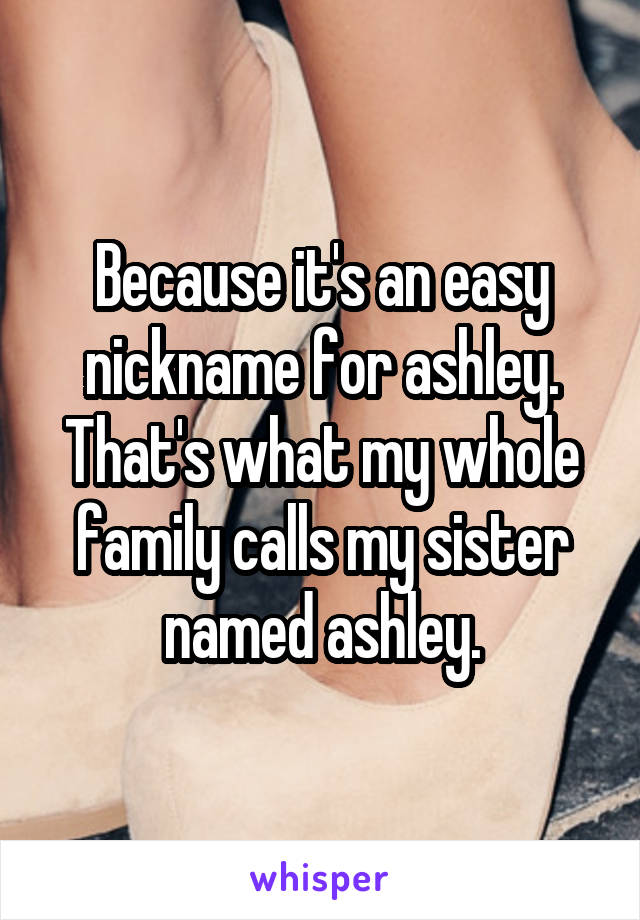 Because it's an easy nickname for ashley. That's what my whole family calls my sister named ashley.