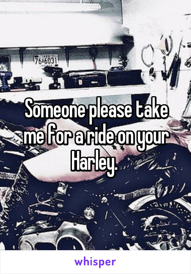 Someone please take me for a ride on your Harley. 