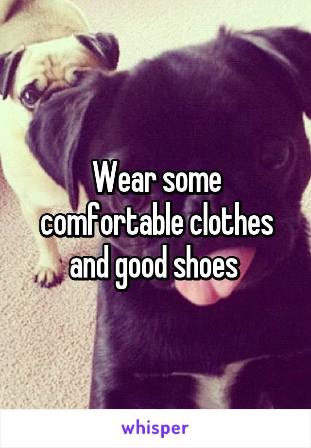 Wear some comfortable clothes and good shoes 