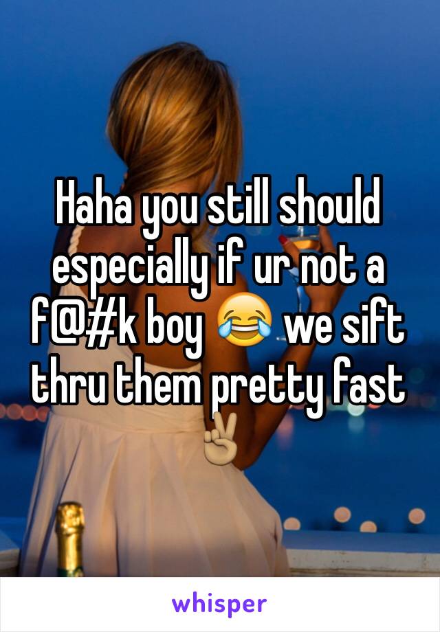 Haha you still should especially if ur not a f@#k boy 😂 we sift thru them pretty fast ✌🏽️