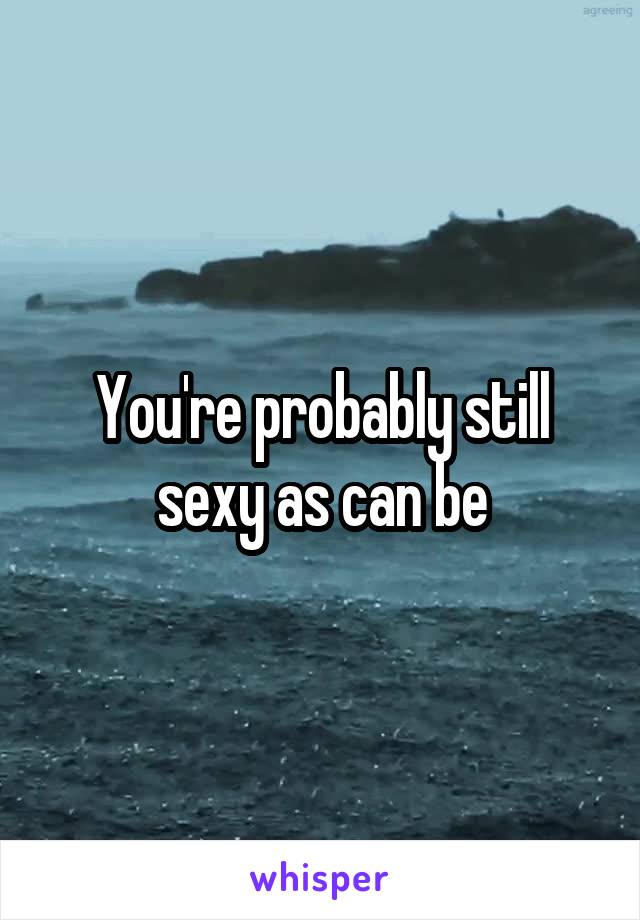 You're probably still sexy as can be