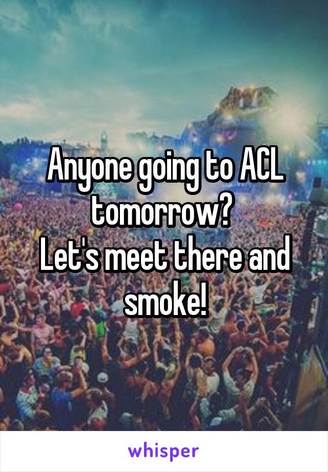 Anyone going to ACL tomorrow? 
Let's meet there and smoke!
