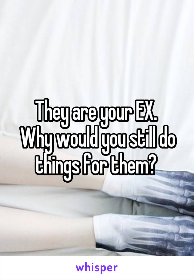 They are your EX. 
Why would you still do things for them? 