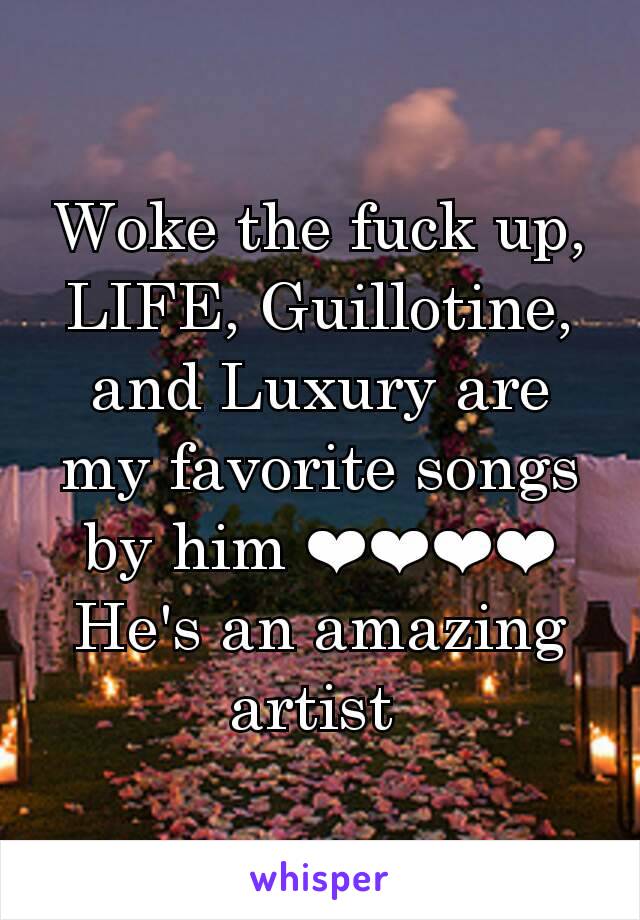 Woke the fuck up, LIFE, Guillotine, and Luxury are my favorite songs by him ❤❤❤❤
He's an amazing artist 