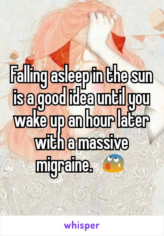 Falling asleep in the sun is a good idea until you wake up an hour later with a massive migraine.  😰