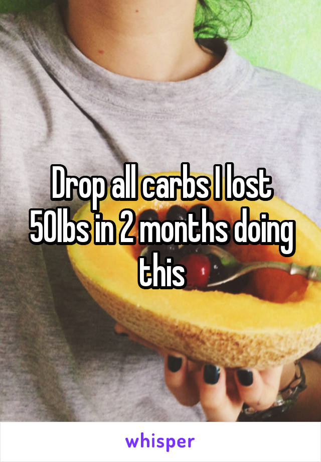 Drop all carbs I lost 50lbs in 2 months doing this
